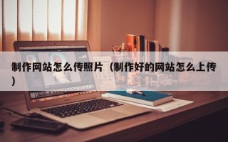 北海制作网站怎么传照片（制作好的网站怎么上传）