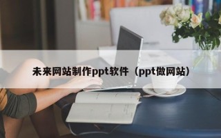 北海未来网站制作ppt软件（ppt做网站）