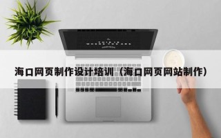 北海海口网页制作设计培训（海口网页网站制作）