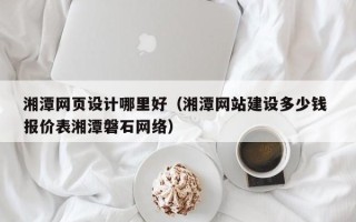 北海湘潭网页设计哪里好（湘潭网站建设多少钱 报价表湘潭磐石网络）