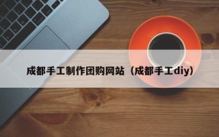 北海成都手工制作团购网站（成都手工diy）