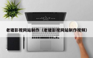 北海老猪影视网站制作（老猪影视网站制作视频）
