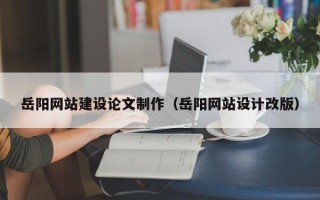 北海岳阳网站建设论文制作（岳阳网站设计改版）