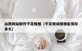 北海山西网站制作干花相框（干花做成相框能保存多久）