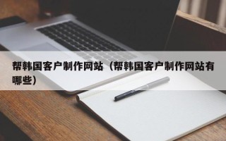 北海帮韩国客户制作网站（帮韩国客户制作网站有哪些）